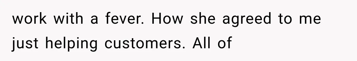 work with a fever. How she agreed to me just helping customers. All of