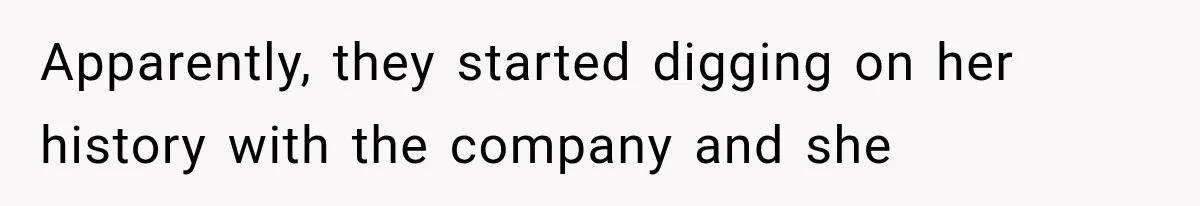 Apparently, they started digging on her history with the company and she