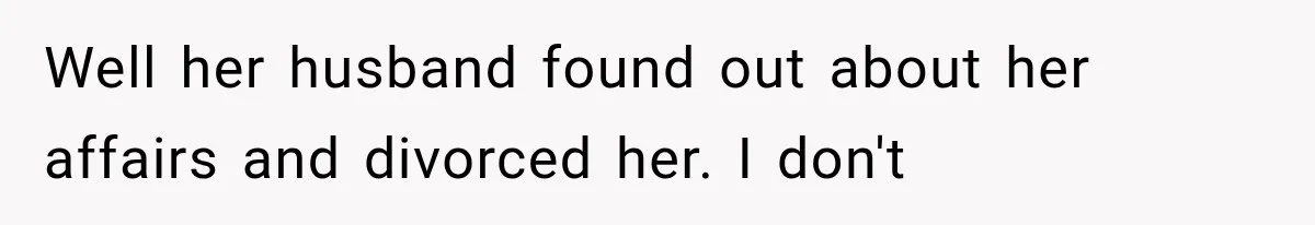Well her husband found out about her affairs and divorced her. I don't