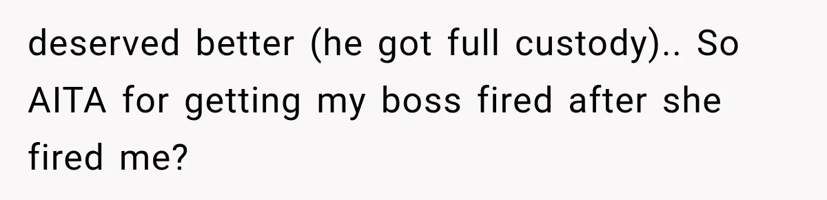 deserved better (he got full custody).. So AITA for getting my boss fired after she fired me?