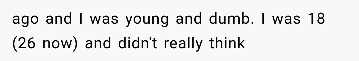ago and I was young and dumb. I was 18 (26 now) and didn't really think