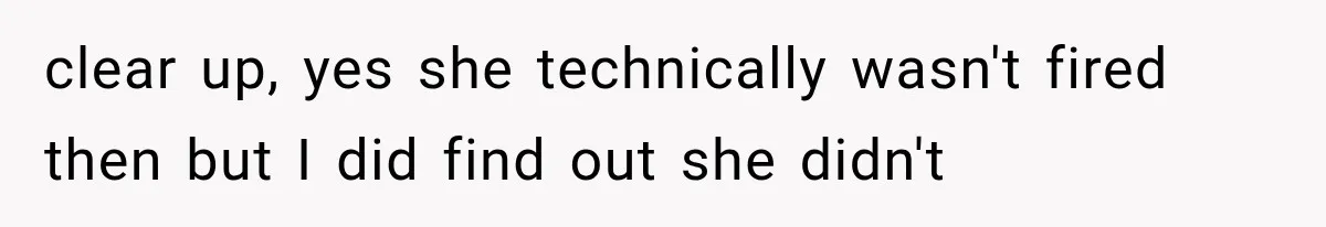 clear up, yes she technically wasn't fired then but I did find out she didn't