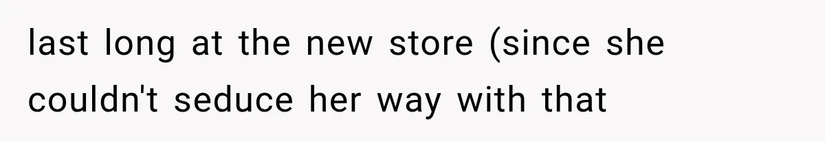 last long at the new store (since she couldn't seduce her way with that
