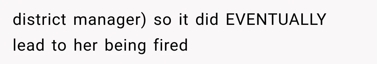 district manager) so it did EVENTUALLY lead to her being fired