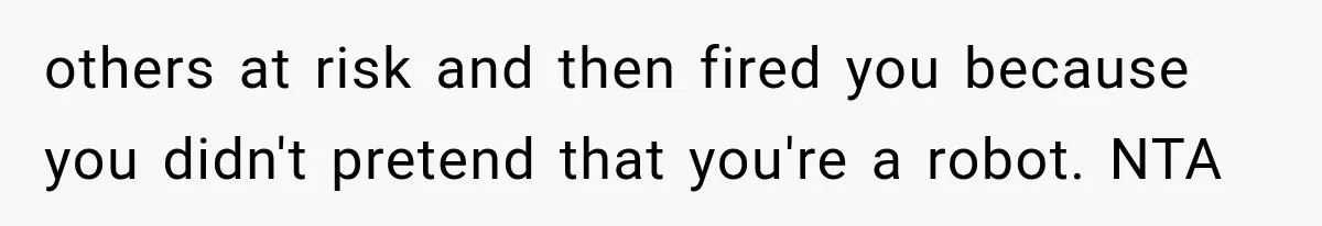 others at risk and then fired you because you didn't pretend that you're a robot. NTA
