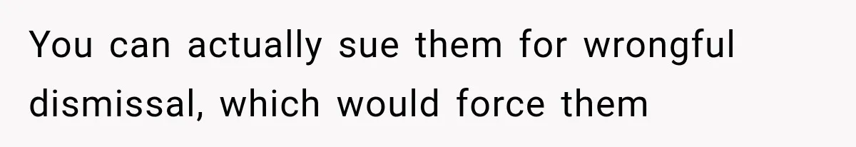 You can actually sue them for wrongful dismissal, which would force them