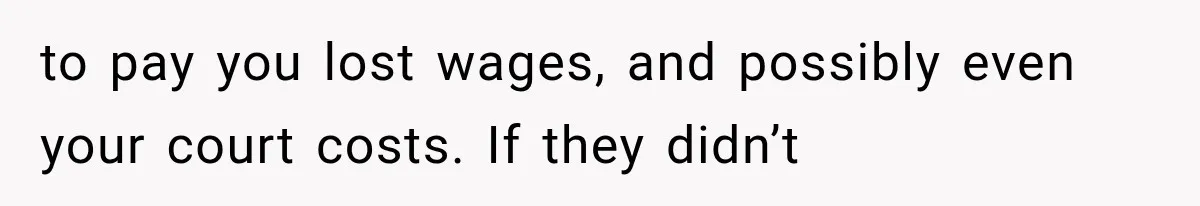 to pay you lost wages, and possibly even your court costs. If they didn’t