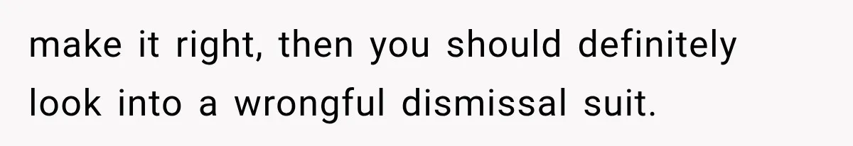 make it right, then you should definitely look into a wrongful dismissal suit.