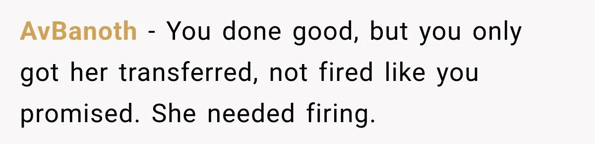AvBanoth − You done good, but you only got her transferred, not fired like you promised. She needed firing.