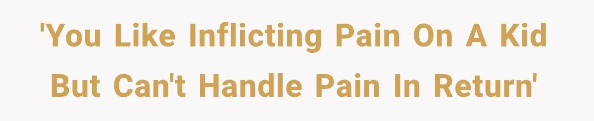 'You like inflicting pain on a kid but can't handle pain in return'