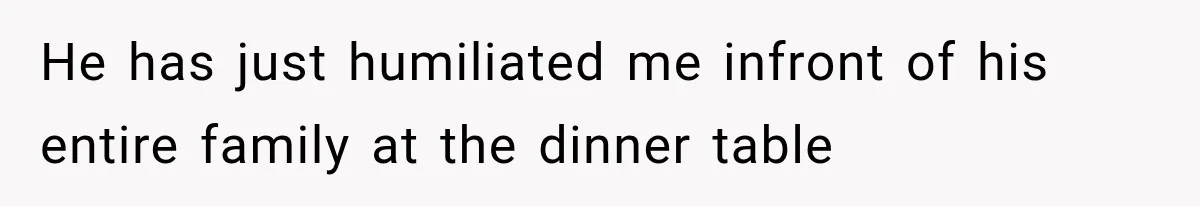 He has just humiliated me infront of his entire family at the dinner table