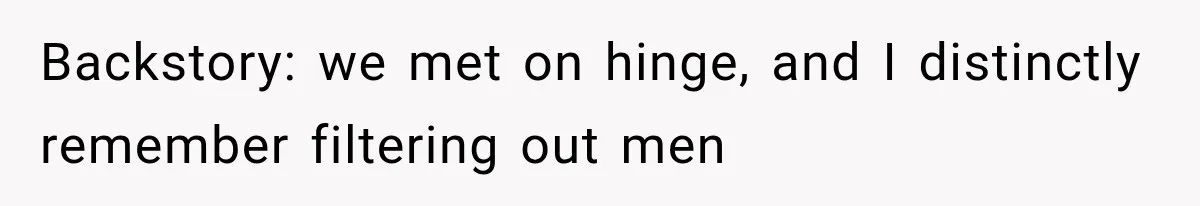 Backstory: we met on hinge, and I distinctly remember filtering out men