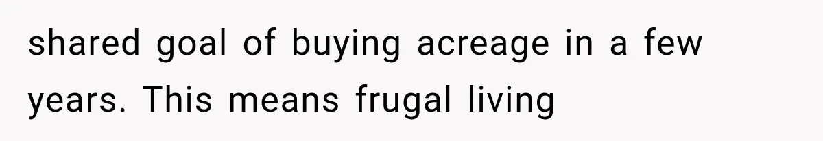 shared goal of buying acreage in a few years. This means frugal living