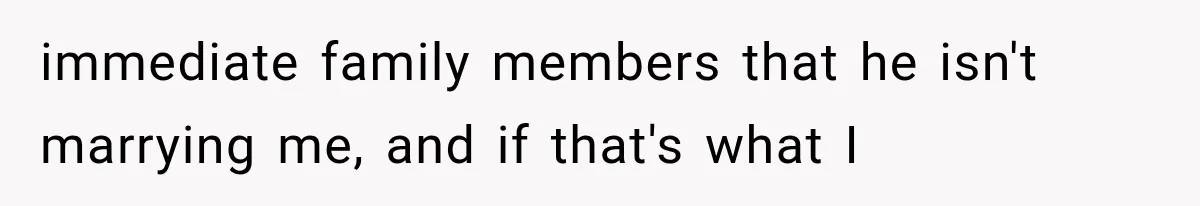 immediate family members that he isn't marrying me, and if that's what I