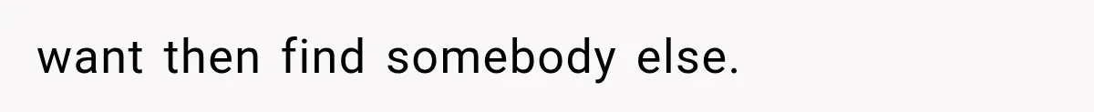 want then find somebody else.