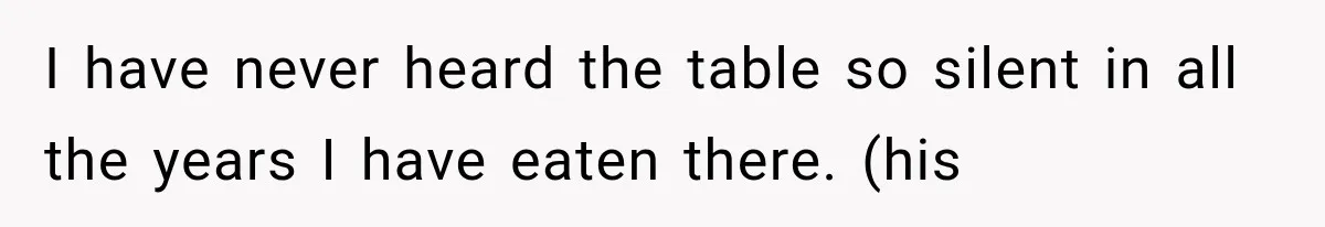 I have never heard the table so silent in all the years I have eaten there. (his