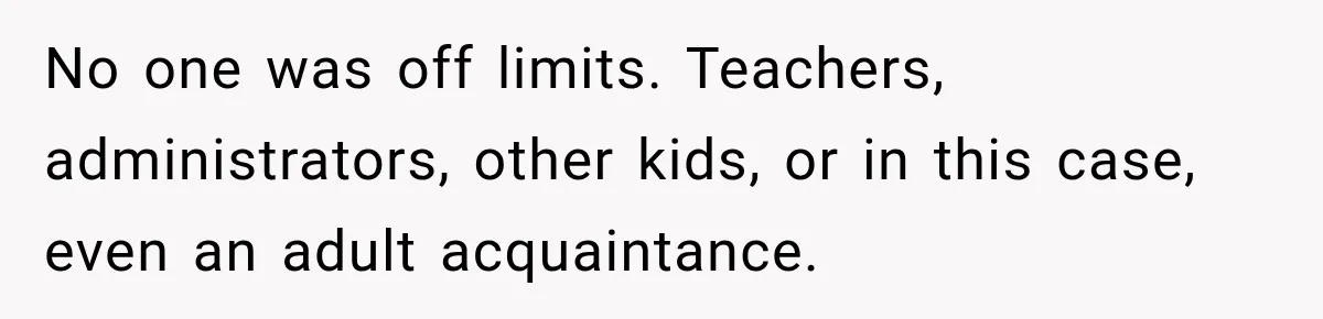 No one was off limits. Teachers, administrators, other kids, or in this case, even an adult acquaintance.