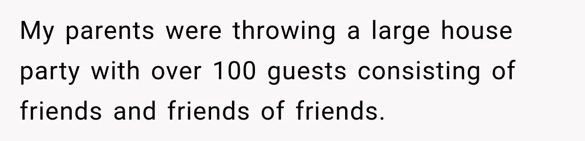 My parents were throwing a large house party with over 100 guests consisting of friends and friends of friends.