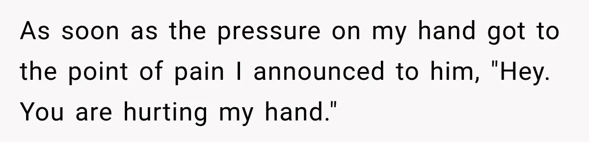 As soon as the pressure on my hand got to the point of pain I announced to him, "Hey. You are hurting my hand."