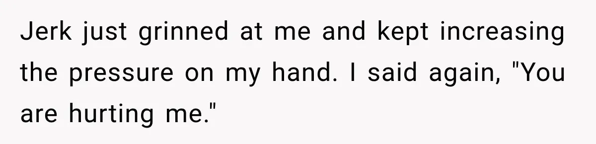 Jerk just grinned at me and kept increasing the pressure on my hand. I said again, "You are hurting me."