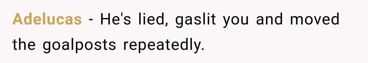 Adelucas − He's lied, gaslit you and moved the goalposts repeatedly.
