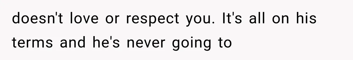 doesn't love or respect you. It's all on his terms and he's never going to