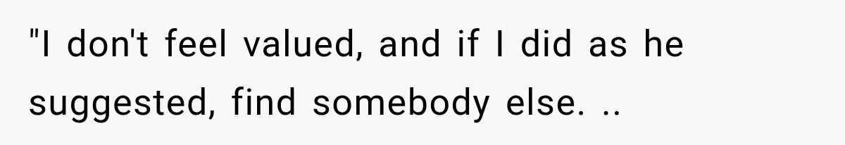 "I don't feel valued, and if I did as he suggested, find somebody else. ..