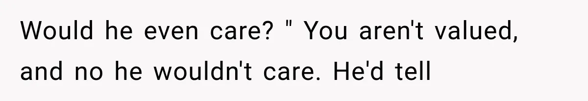Would he even care? " You aren't valued, and no he wouldn't care. He'd tell