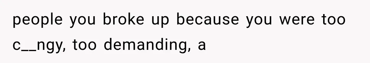 people you broke up because you were too c__ngy, too demanding, a