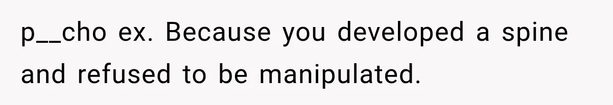 p__cho ex. Because you developed a spine and refused to be manipulated.