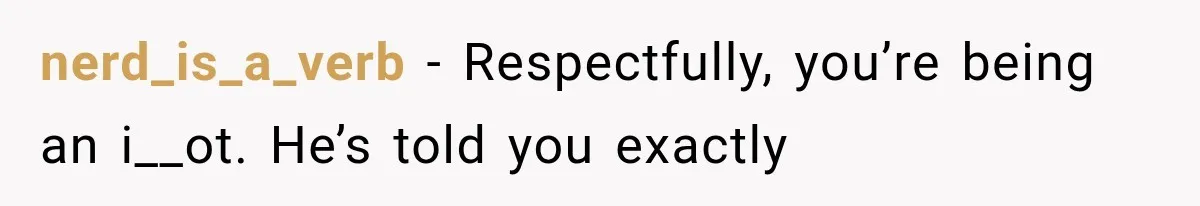 nerd_is_a_verb − Respectfully, you’re being an i__ot. He’s told you exactly