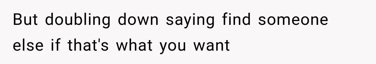 But doubling down saying find someone else if that's what you want