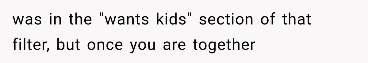 was in the "wants kids" section of that filter, but once you are together