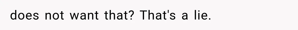 does not want that? That's a lie.