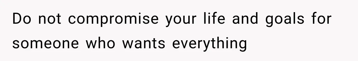 Do not compromise your life and goals for someone who wants everything