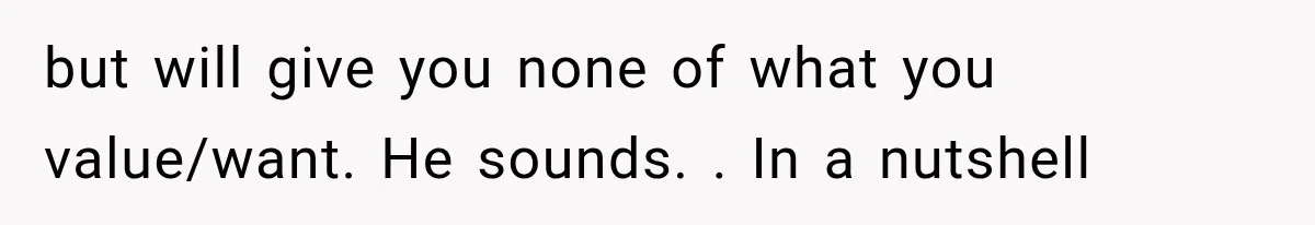 but will give you none of what you value/want. He sounds. . In a nutshell