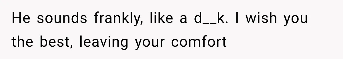 He sounds frankly, like a d__k. I wish you the best, leaving your comfort