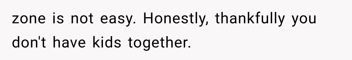 zone is not easy. Honestly, thankfully you don't have kids together.