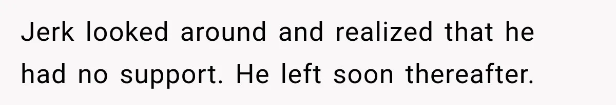 Jerk looked around and realized that he had no support. He left soon thereafter.