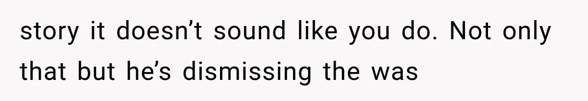 story it doesn’t sound like you do. Not only that but he’s dismissing the was