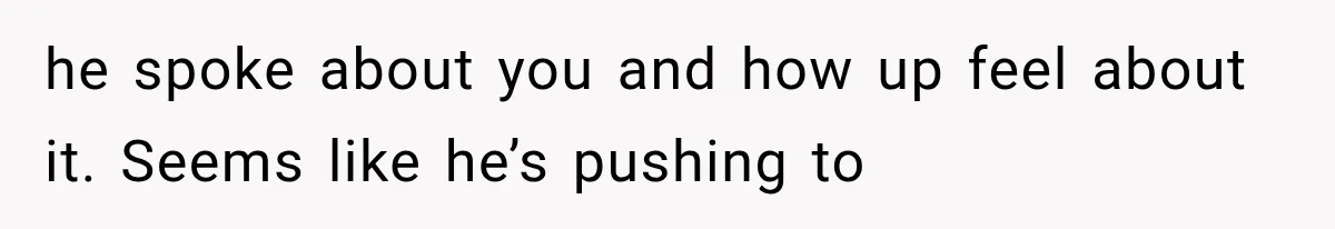 he spoke about you and how up feel about it. Seems like he’s pushing to