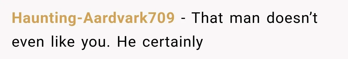 Haunting-Aardvark709 − That man doesn’t even like you. He certainly