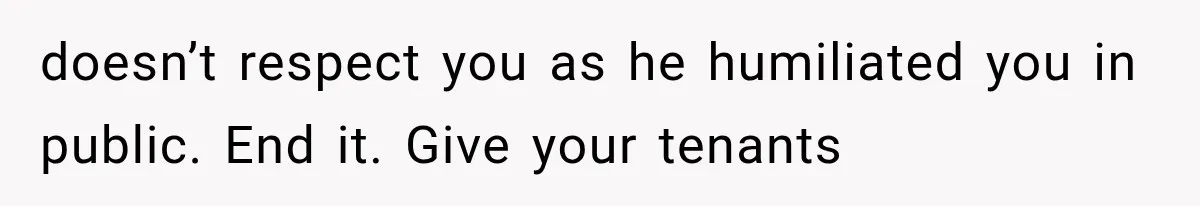 doesn’t respect you as he humiliated you in public. End it. Give your tenants