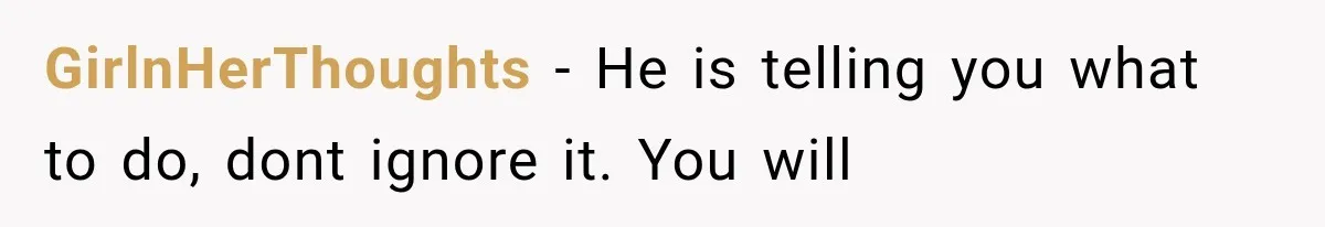 GirlnHerThoughts − He is telling you what to do, dont ignore it. You will