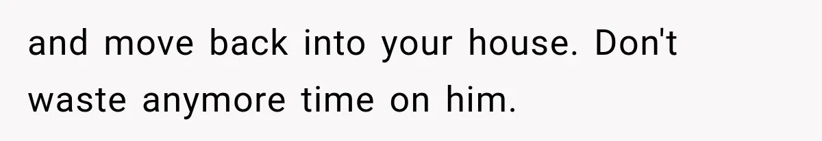 and move back into your house. Don't waste anymore time on him.