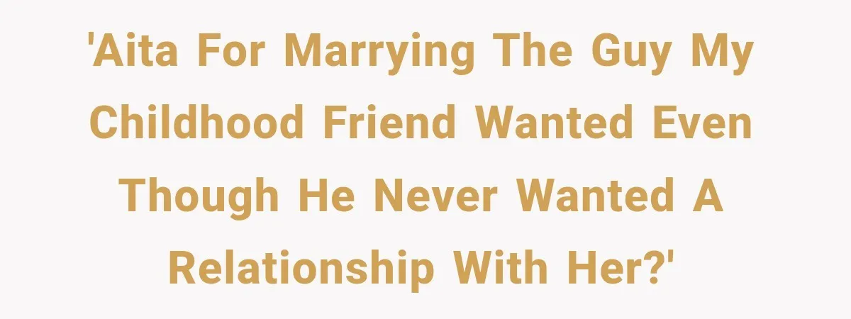 'AITA for marrying the guy my childhood friend Wanted even though he never wanted a relationship with her?'