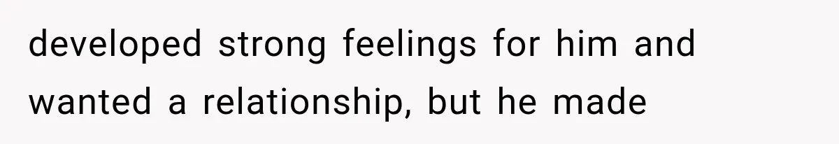 developed strong feelings for him and wanted a relationship, but he made