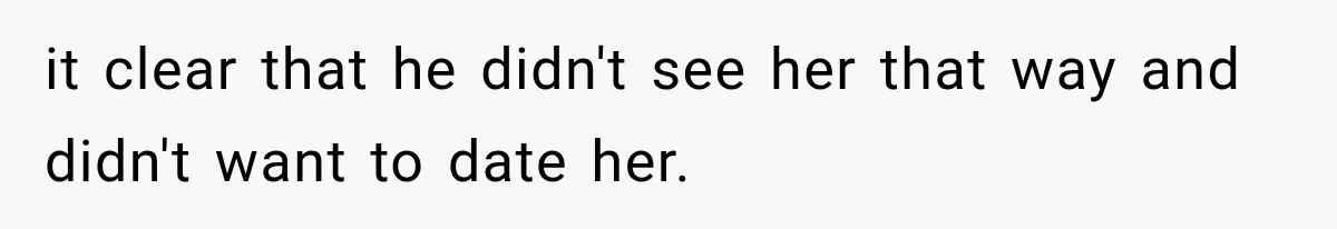 it clear that he didn't see her that way and didn't want to date her.