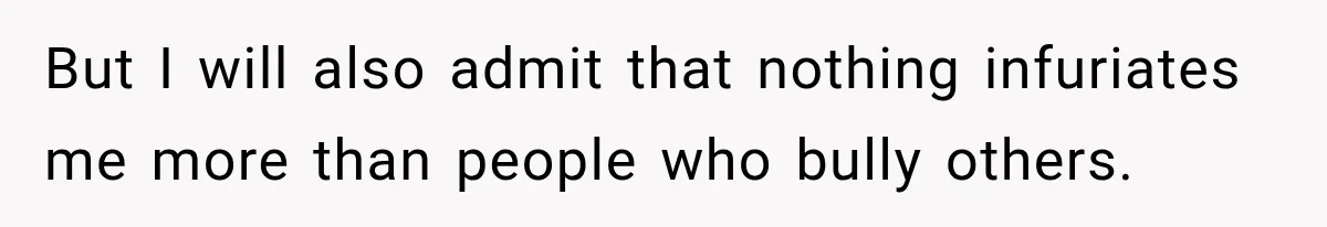 But I will also admit that nothing infuriates me more than people who bully others.