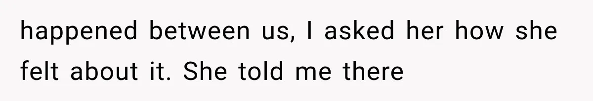 happened between us, I asked her how she felt about it. She told me there